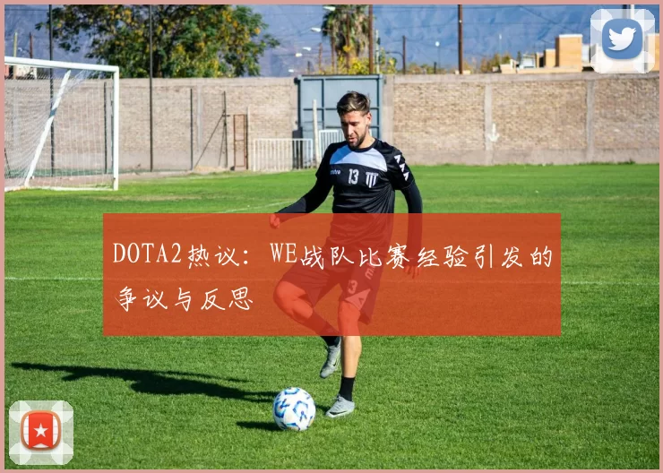 DOTA2热议：WE战队比赛经验引发的争议与反思