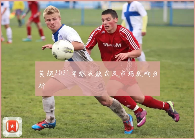 英超2021年球衣款式及市场反响分析