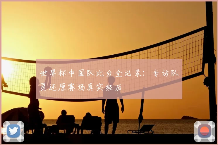 世界杯中国队比分全记录:专访队员还原赛场真实经历