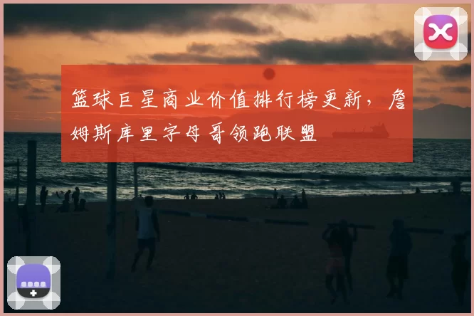 篮球巨星商业价值排行榜更新，詹姆斯库里字母哥领跑联盟