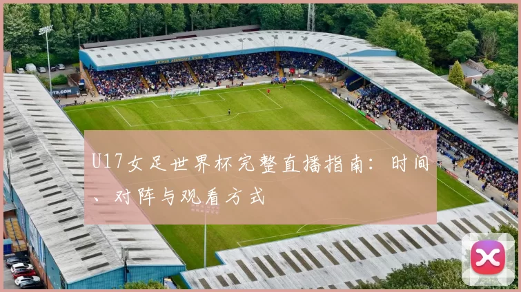 U17女足世界杯完整直播指南：时间、对阵与观看方式
