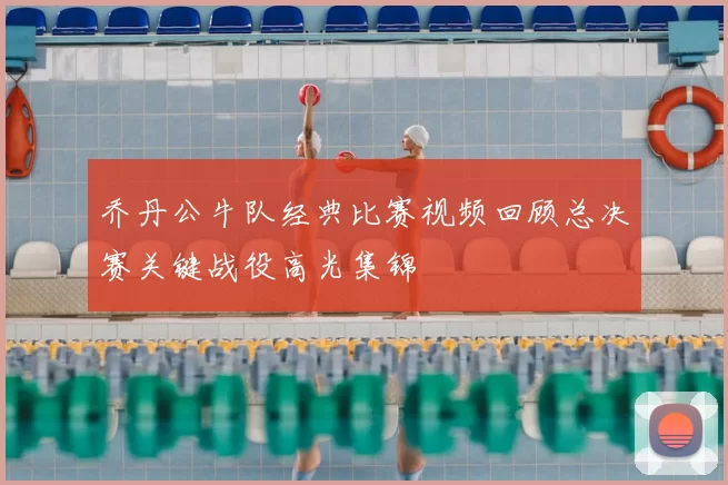 乔丹公牛队经典比赛视频回顾总决赛关键战役高光集锦