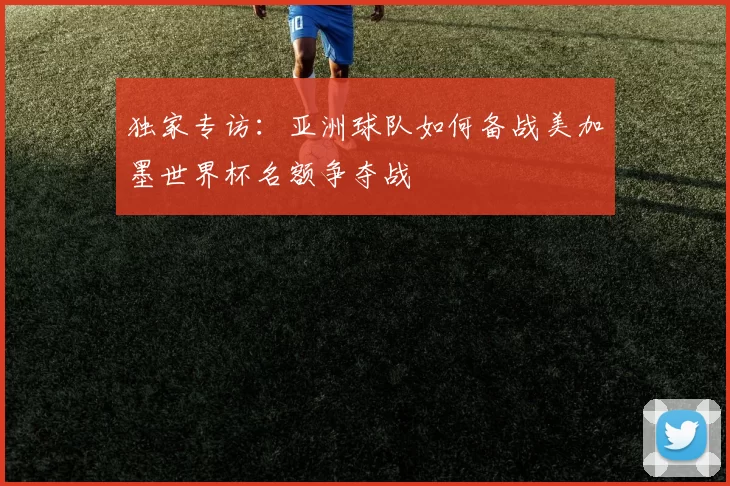 独家专访：亚洲球队如何备战美加墨世界杯名额争夺战