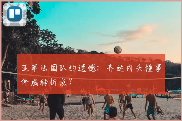 亚军法国队的遗憾:齐达内头撞事件成转折点?