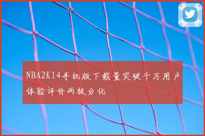 NBA2K14手机版下载量突破千万用户体验评价两极分化