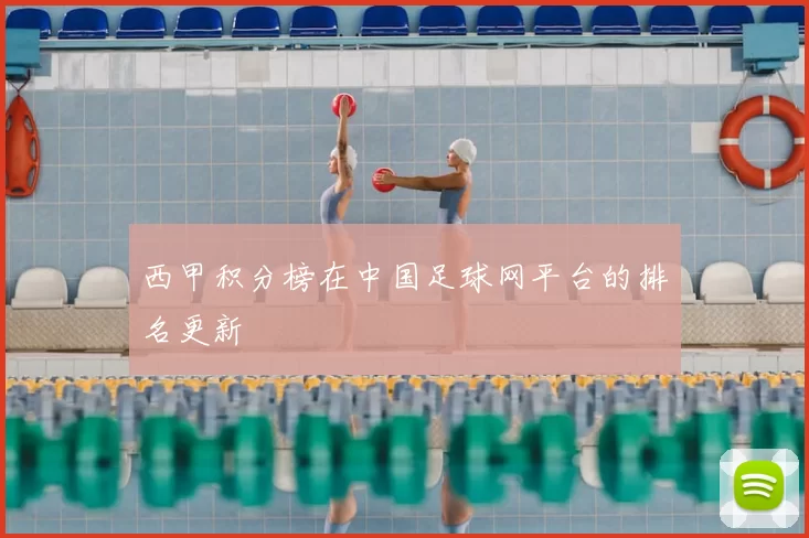 西甲积分榜在中国足球网平台的排名更新