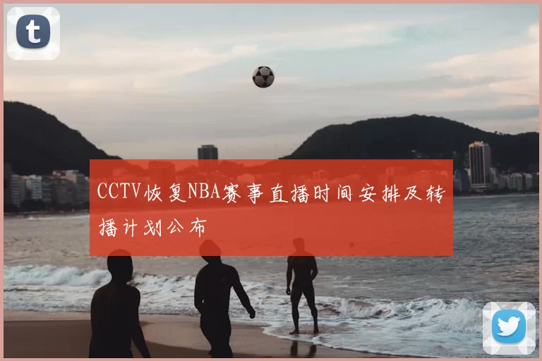 CCTV恢复NBA赛事直播时间安排及转播计划公布