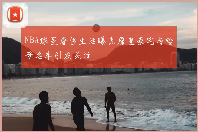 NBA球星奢侈生活曝光詹皇豪宅与哈登名车引发关注