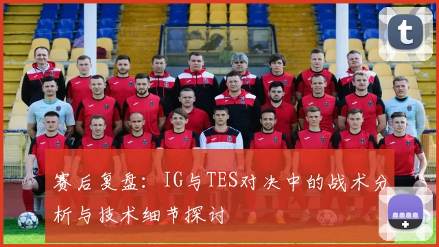 赛后复盘：IG与TES对决中的战术分析与技术细节探讨