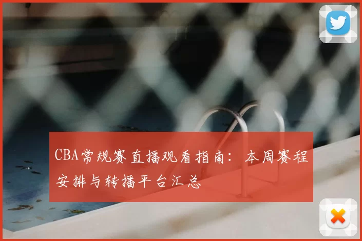 CBA常规赛直播观看指南:本周赛程安排与转播平台汇总