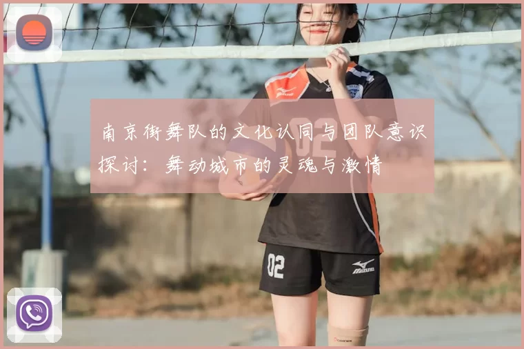 南京街舞队的文化认同与团队意识探讨:舞动城市的灵魂与激情
