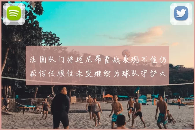 法国队门将迈尼昂首战表现不佳仍获信任顺位未变继续为球队守护大门