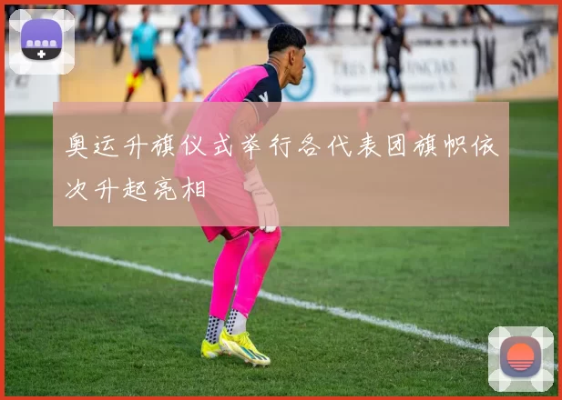 奥运升旗仪式举行各代表团旗帜依次升起亮相