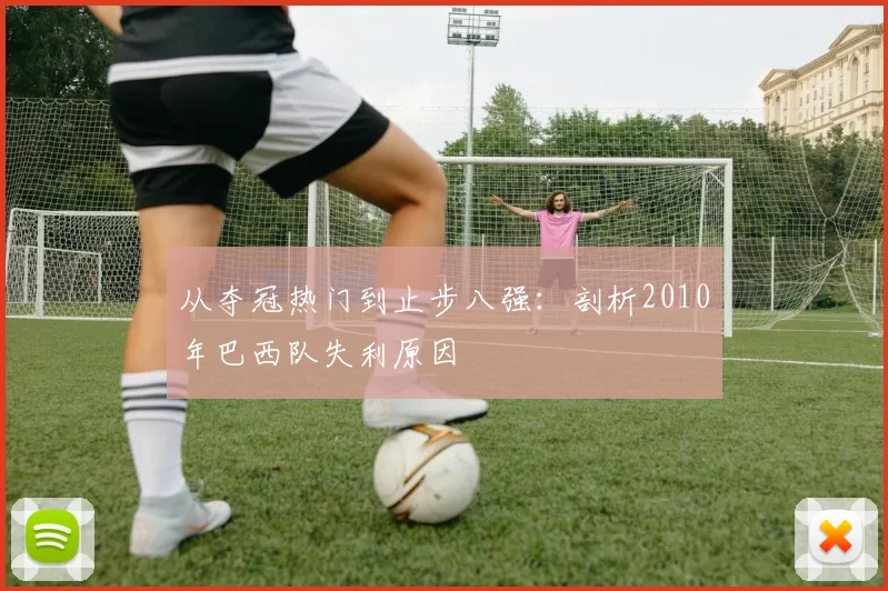 从夺冠热门到止步八强:剖析2010年巴西队失利原因
