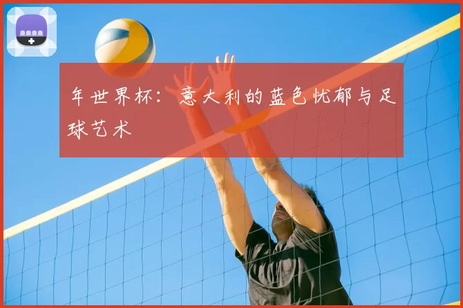 年世界杯:意大利的蓝色忧郁与足球艺术
