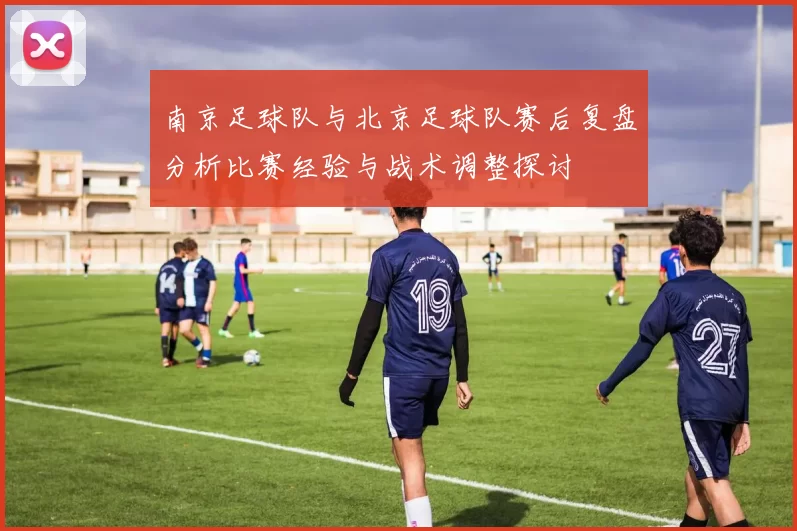 南京足球队与北京足球队赛后复盘分析比赛经验与战术调整探讨