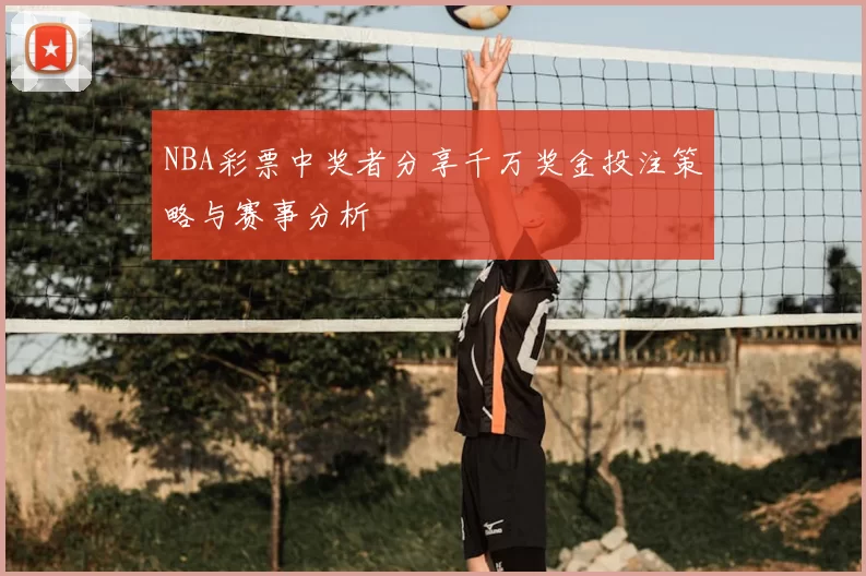 NBA彩票中奖者分享千万奖金投注策略与赛事分析