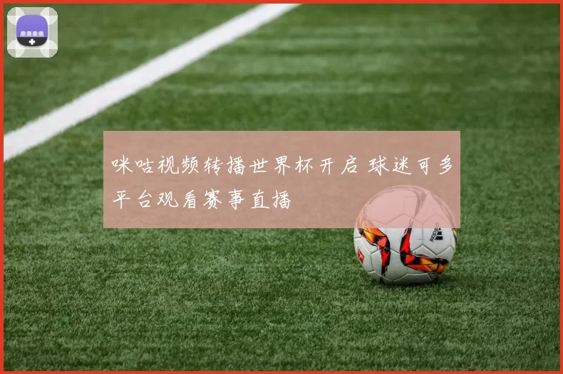 咪咕视频转播世界杯开启 球迷可多平台观看赛事直播