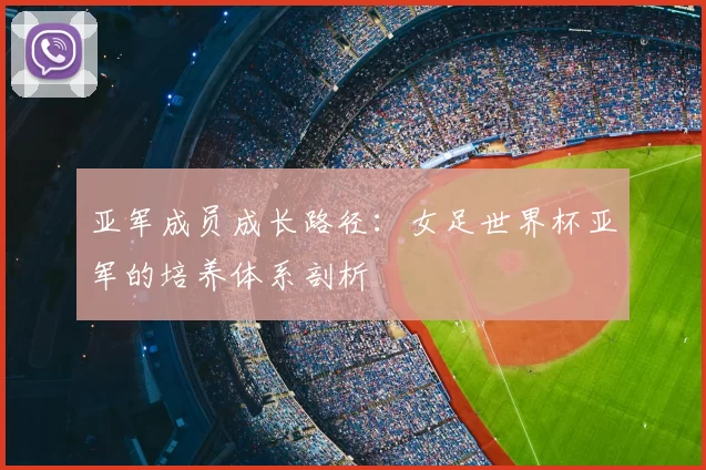 亚军成员成长路径:女足世界杯亚军的培养体系剖析
