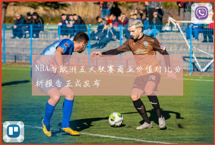 NBA与欧洲五大联赛商业价值对比分析报告正式发布