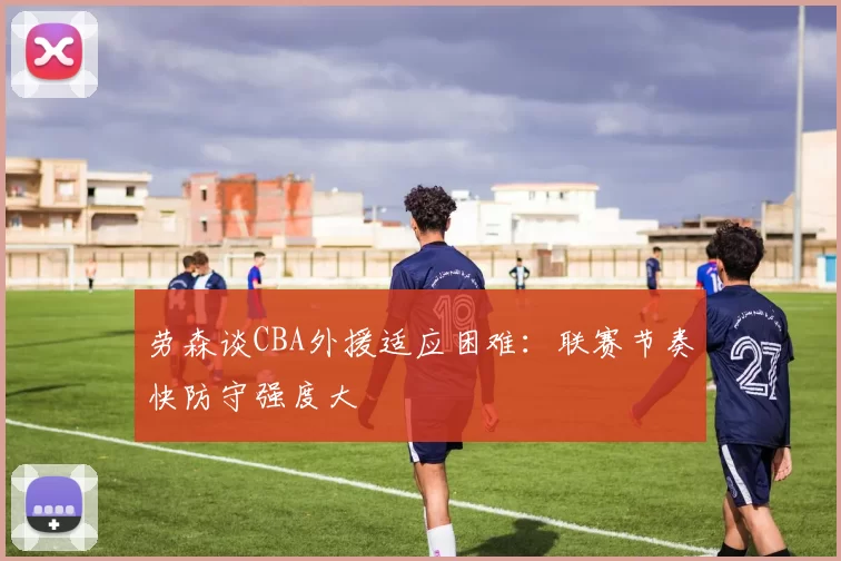 劳森谈CBA外援适应困难：联赛节奏快防守强度大