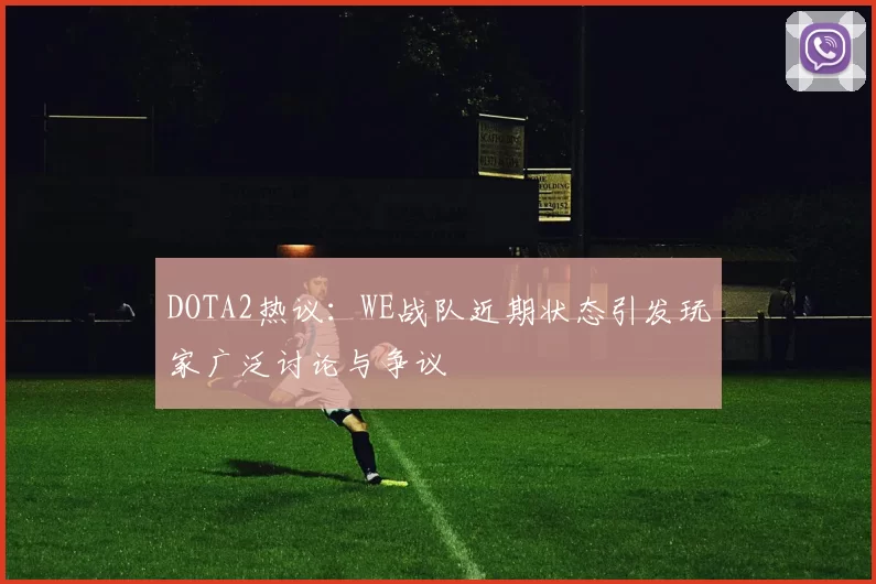 DOTA2热议：WE战队近期状态引发玩家广泛讨论与争议