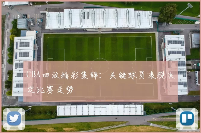 CBA回放精彩集锦:关键球员表现决定比赛走势