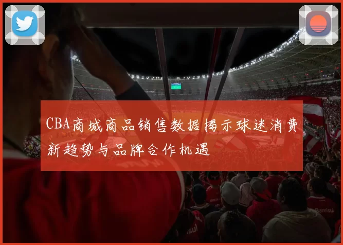 CBA商城商品销售数据揭示球迷消费新趋势与品牌合作机遇
