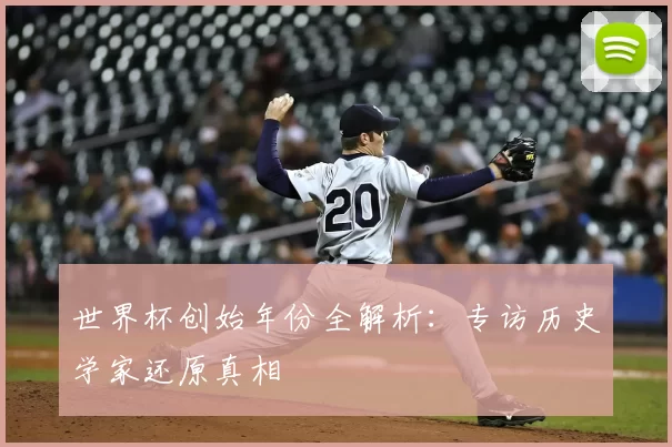 世界杯创始年份全解析:专访历史学家还原真相