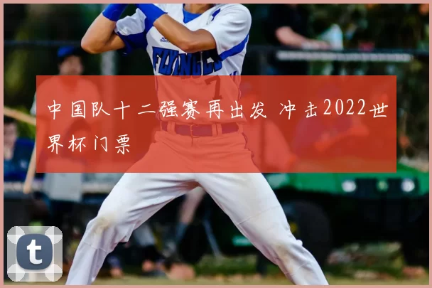 中国队十二强赛再出发 冲击2022世界杯门票