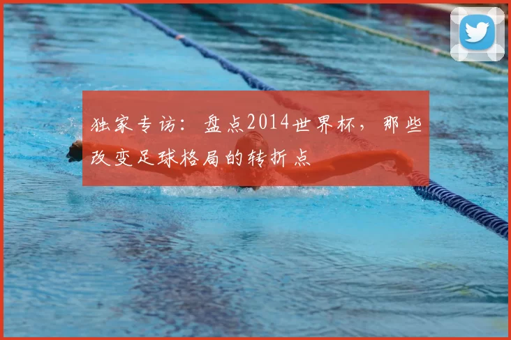 独家专访:盘点2014世界杯,那些改变足球格局的转折点