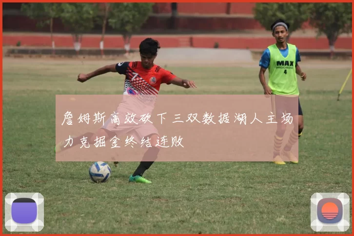 詹姆斯高效砍下三双数据湖人主场力克掘金终结连败