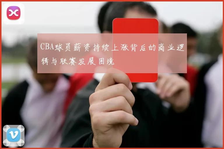 CBA球员薪资持续上涨背后的商业逻辑与联赛发展困境