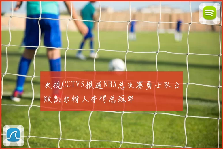 央视CCTV5报道NBA总决赛勇士队击败凯尔特人夺得总冠军