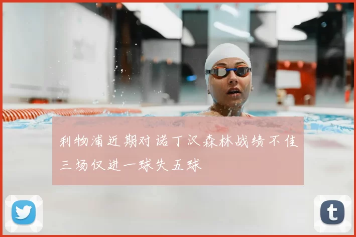 利物浦近期对诺丁汉森林战绩不佳三场仅进一球失五球