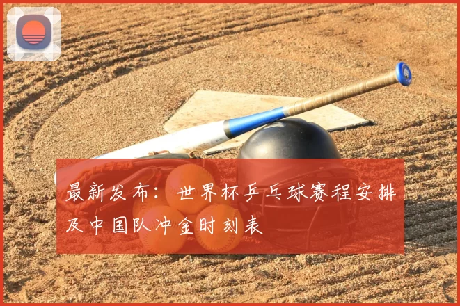 最新发布：世界杯乒乓球赛程安排及中国队冲金时刻表