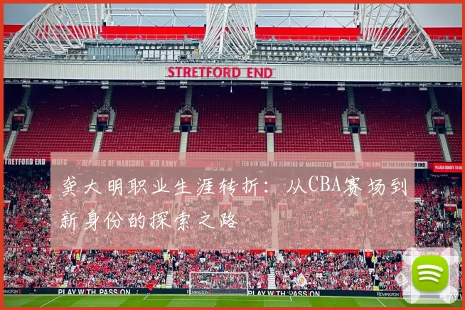 龚大明职业生涯转折:从CBA赛场到新身份的探索之路
