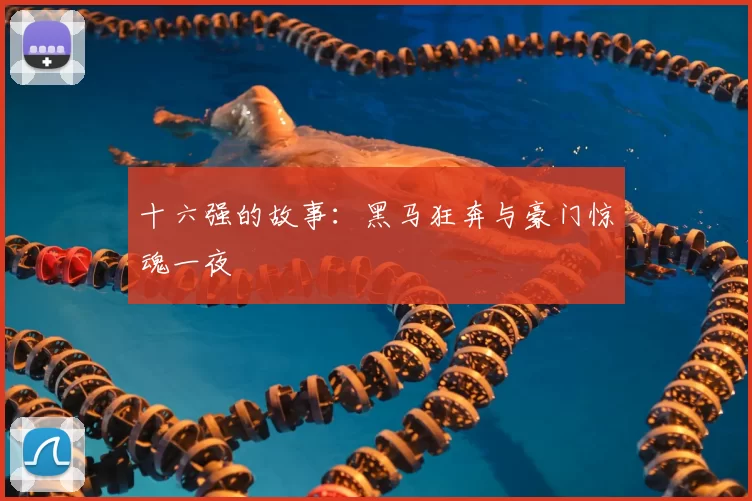 十六强的故事:黑马狂奔与豪门惊魂一夜