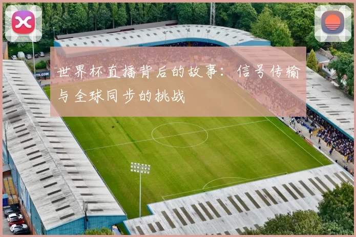 世界杯直播背后的故事:信号传输与全球同步的挑战