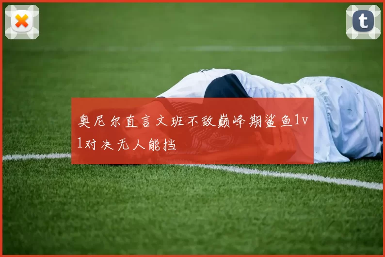 奥尼尔直言文班不敌巅峰期鲨鱼1v1对决无人能挡