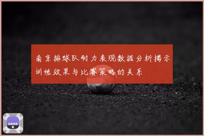 南京排球队耐力表现数据分析揭示训练效果与比赛策略的关系