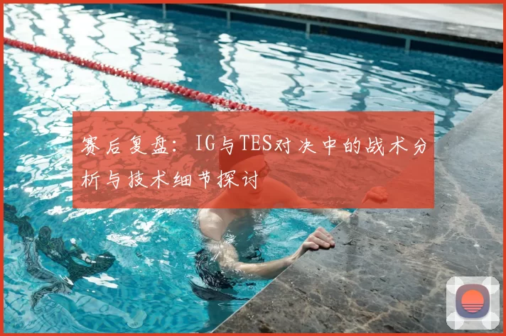 赛后复盘:IG与TES对决中的战术分析与技术细节探讨