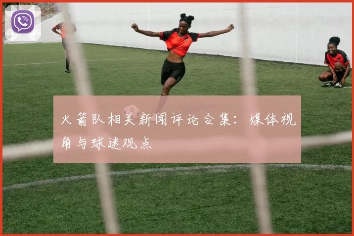 火箭队相关新闻评论合集：媒体视角与球迷观点