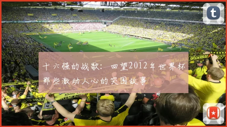 十六强的战歌:回望2012年世界杯那些激动人心的突围故事