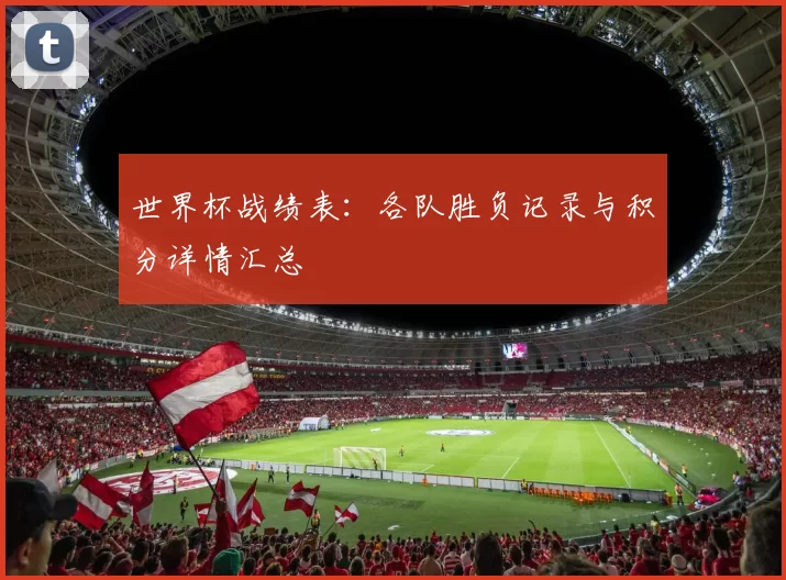 世界杯战绩表：各队胜负记录与积分详情汇总