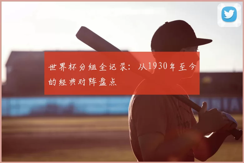 世界杯分组全记录:从1930年至今的经典对阵盘点