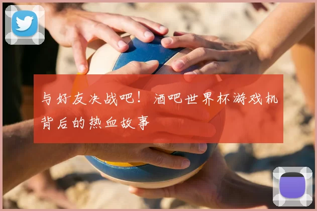与好友决战吧！酒吧世界杯游戏机背后的热血故事