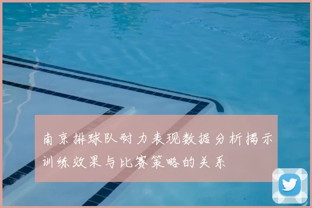 南京排球队耐力表现数据分析揭示训练效果与比赛策略的关系