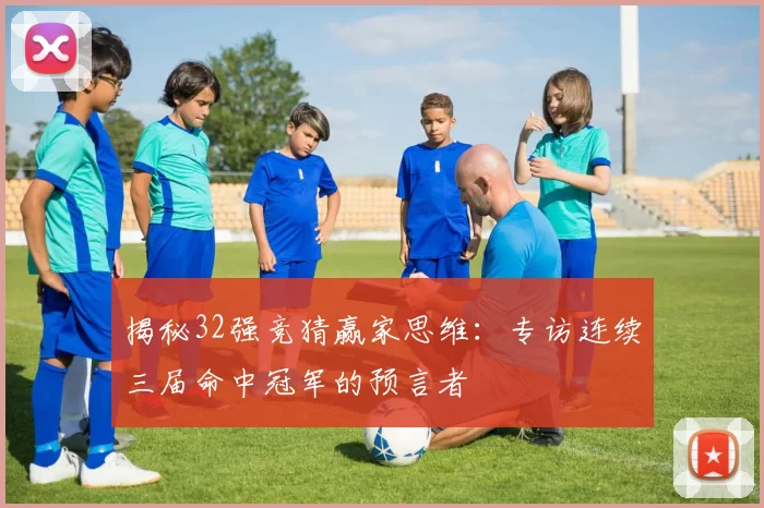 揭秘32强竞猜赢家思维：专访连续三届命中冠军的预言者