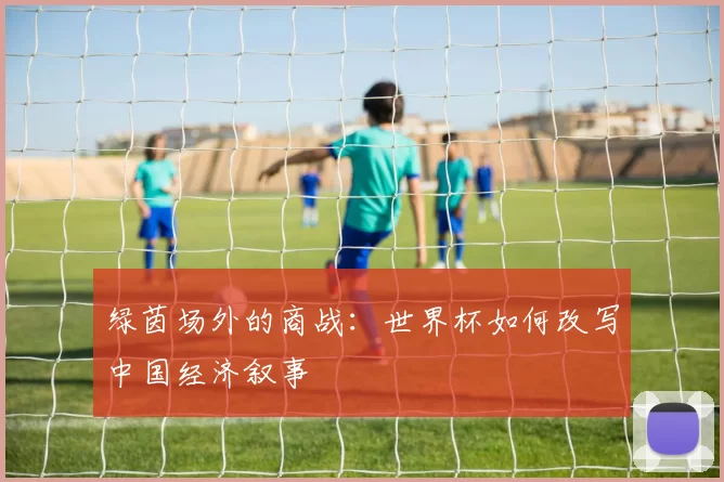 绿茵场外的商战:世界杯如何改写中国经济叙事
